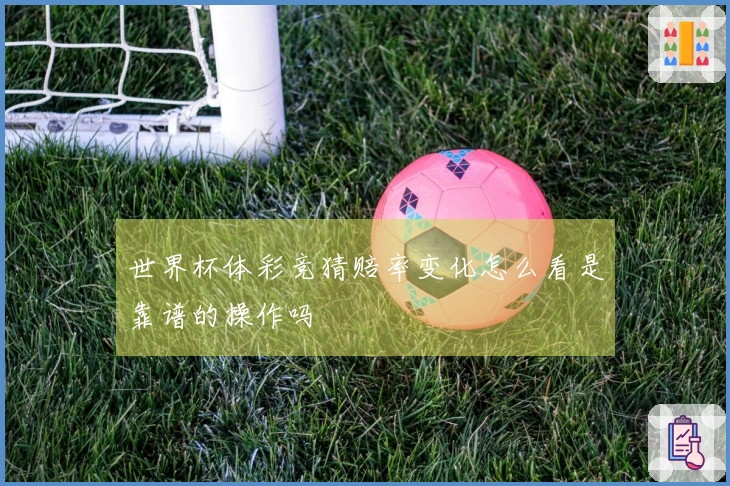 世界杯体彩竞猜赔率变化怎么看是靠谱的操作吗