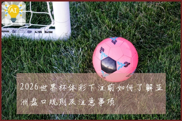 2026世界杯体彩下注前如何了解亚洲盘口规则及注意事项