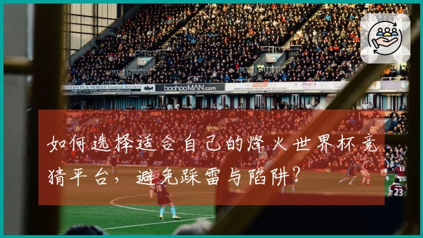 如何选择适合自己的烽火世界杯竞猜平台，避免踩雷与陷阱？