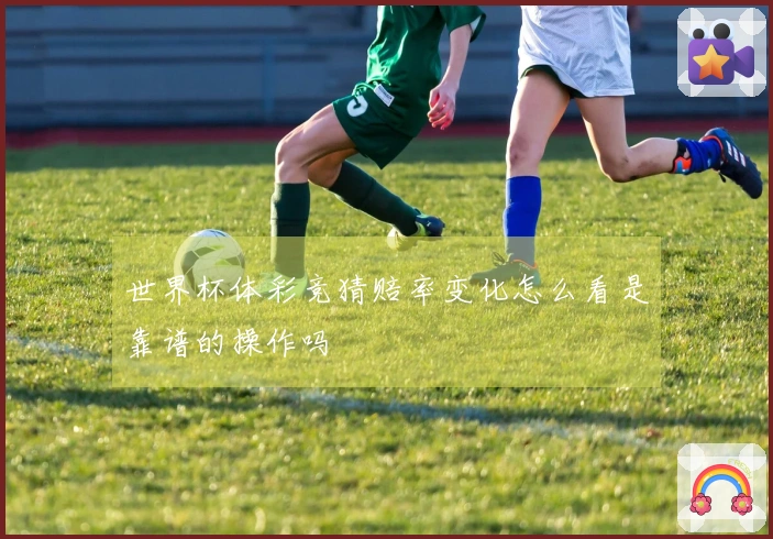 世界杯体彩竞猜赔率变化怎么看是靠谱的操作吗