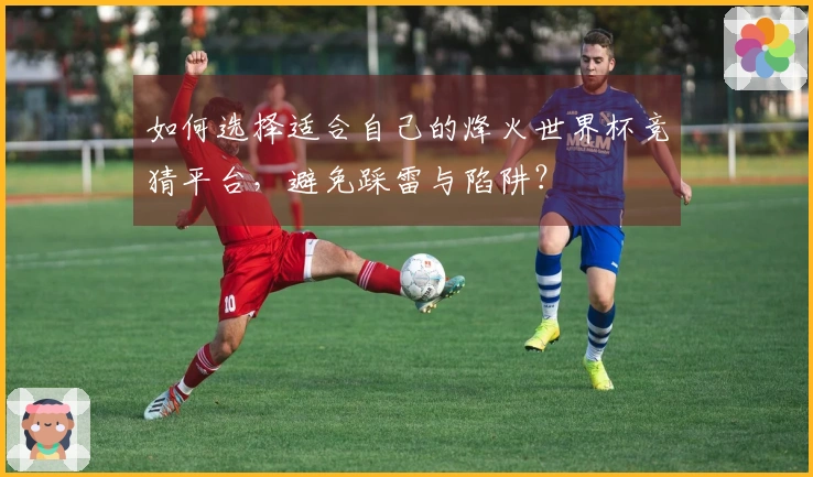 如何选择适合自己的烽火世界杯竞猜平台，避免踩雷与陷阱？